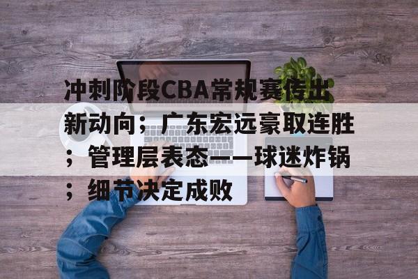 冲刺阶段CBA常规赛传出新动向；广东宏远豪取连胜；管理层表态——球迷炸锅；细节决定成败的简单介绍-九游娱乐
