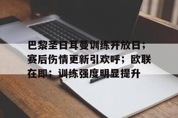 巴黎圣日耳曼训练开放日;赛后伤情更新引欢呼;欧联在即;训练强度明显提升的简单介绍-九游体育