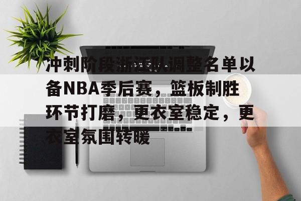 冲刺阶段浙江队调整名单以备NBA季后赛,篮板制胜环节打磨,更衣室稳定,更衣室氛围转暖的简单介绍-jiuyou